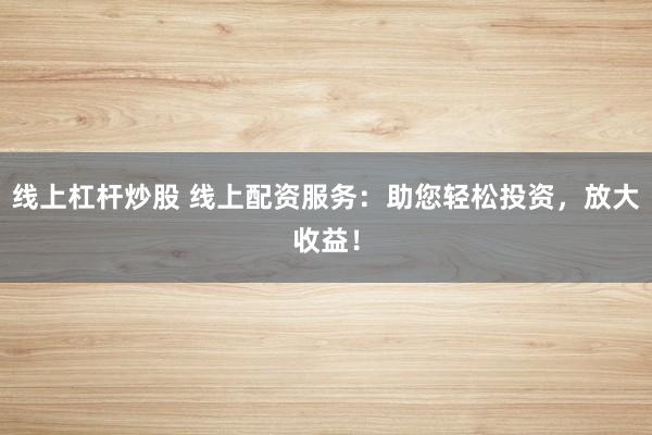 线上杠杆炒股 线上配资服务：助您轻松投资，放大收益！