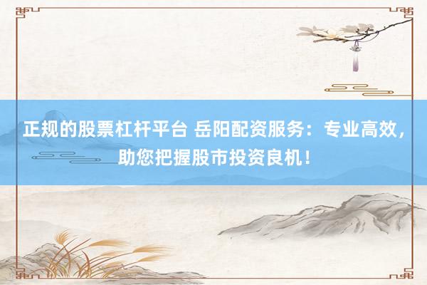 正规的股票杠杆平台 岳阳配资服务：专业高效，助您把握股市投资良机！