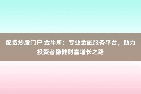 配资炒股门户 金牛所：专业金融服务平台，助力投资者稳健财富增长之路