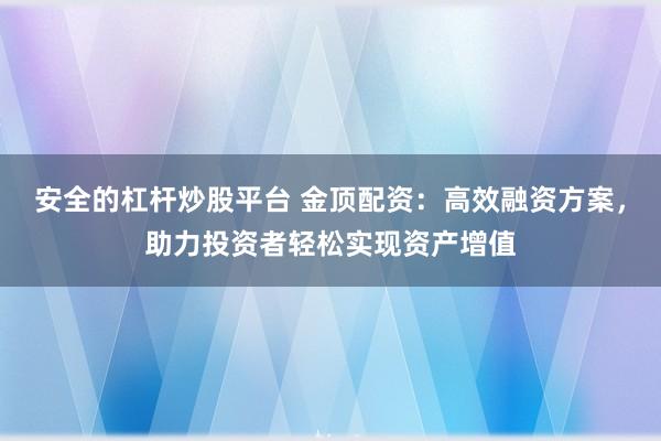 安全的杠杆炒股平台 金顶配资：高效融资方案，助力投资者轻松实现资产增值