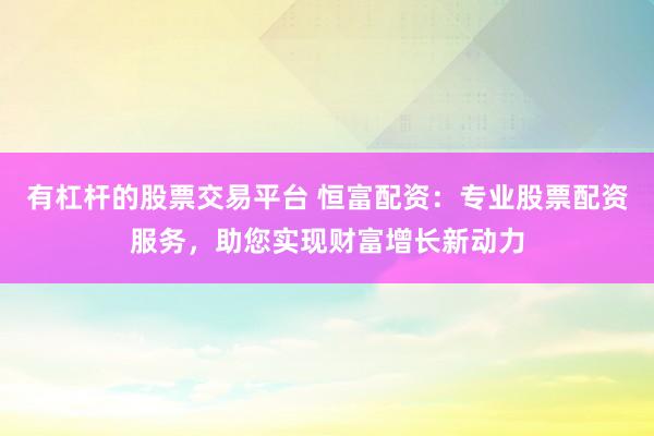 有杠杆的股票交易平台 恒富配资：专业股票配资服务，助您实现财富增长新动力
