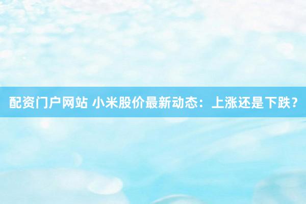 配资门户网站 小米股价最新动态：上涨还是下跌？