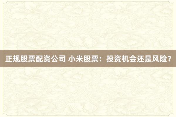 正规股票配资公司 小米股票：投资机会还是风险？