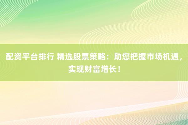 配资平台排行 精选股票策略：助您把握市场机遇，实现财富增长！