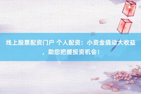 线上股票配资门户 个人配资：小资金撬动大收益，助您把握投资机会！