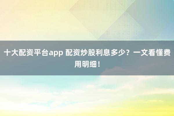 十大配资平台app 配资炒股利息多少?一文看懂费用明细!