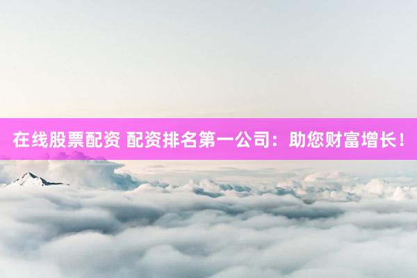 在线股票配资 配资排名第一公司：助您财富增长！