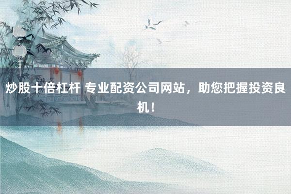 炒股十倍杠杆 专业配资公司网站，助您把握投资良机！