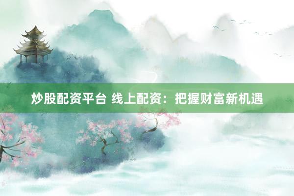 炒股配资平台 线上配资：把握财富新机遇