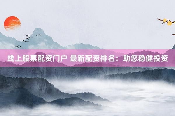 线上股票配资门户 最新配资排名：助您稳健投资