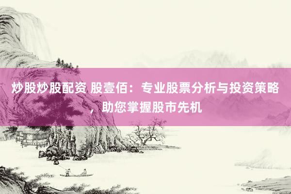 炒股炒股配资 股壹佰：专业股票分析与投资策略，助您掌握股市先机