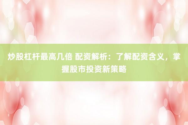 炒股杠杆最高几倍 配资解析：了解配资含义，掌握股市投资新策略