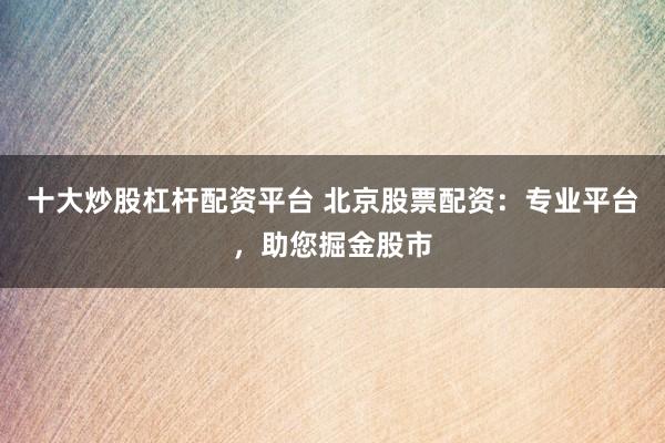十大炒股杠杆配资平台 北京股票配资：专业平台，助您掘金股市