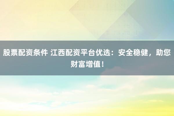 股票配资条件 江西配资平台优选：安全稳健，助您财富增值！