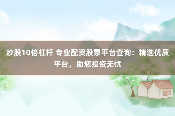 炒股10倍杠杆 专业配资股票平台查询：精选优质平台，助您投资无忧