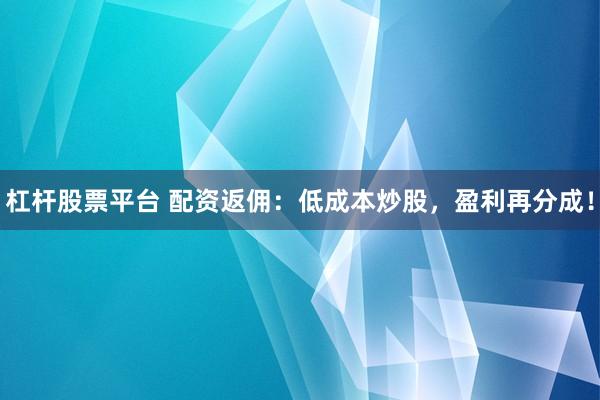 杠杆股票平台 配资返佣：低成本炒股，盈利再分成！