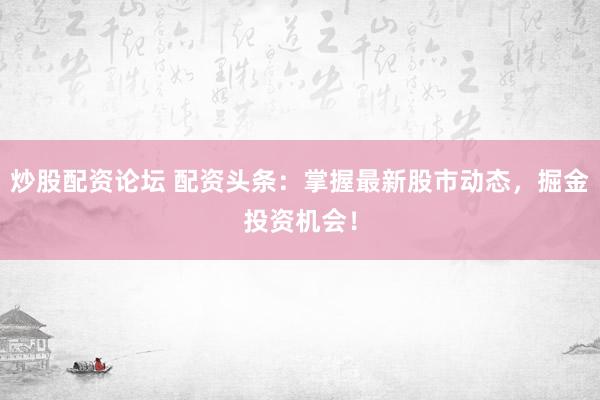 炒股配资论坛 配资头条：掌握最新股市动态，掘金投资机会！
