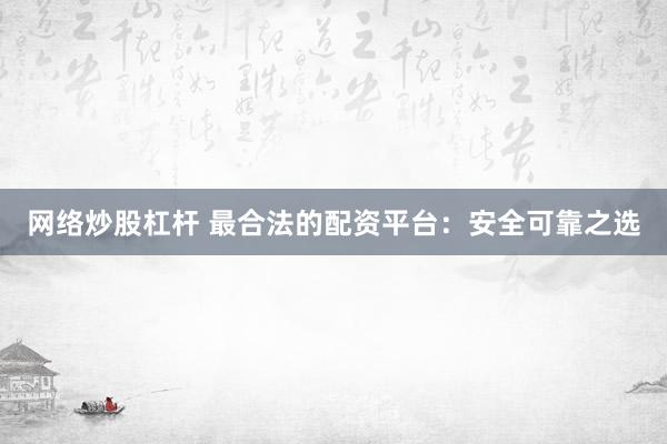 网络炒股杠杆 最合法的配资平台：安全可靠之选