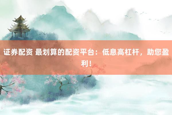 证券配资 最划算的配资平台：低息高杠杆，助您盈利！