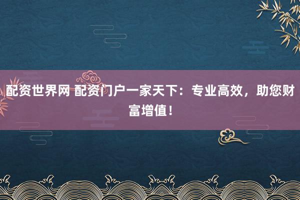 配资世界网 配资门户一家天下：专业高效，助您财富增值！