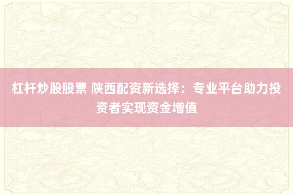 杠杆炒股股票 陕西配资新选择:专业平台助力投资者实现资金增值