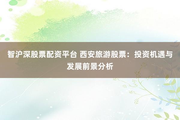 智沪深股票配资平台 西安旅游股票：投资机遇与发展前景分析