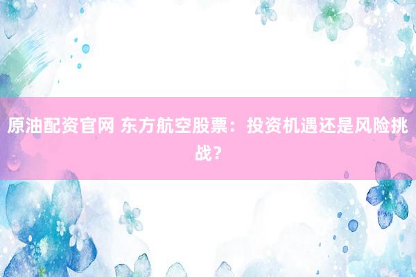 原油配资官网 东方航空股票：投资机遇还是风险挑战？