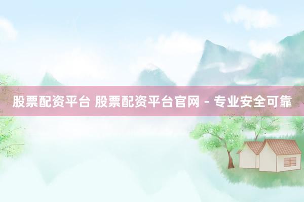 股票配资平台 股票配资平台官网 - 专业安全可靠