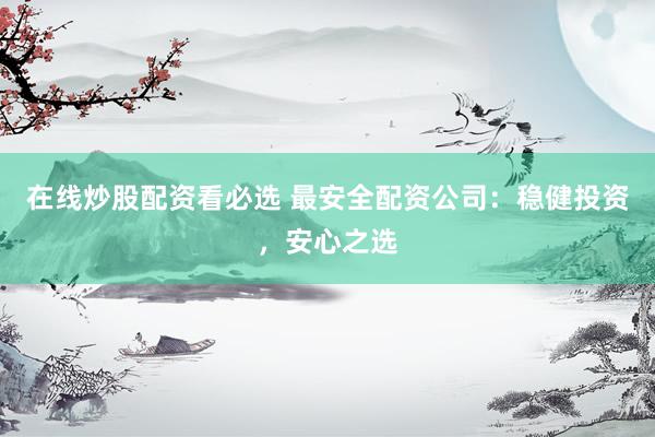 在线炒股配资看必选 最安全配资公司：稳健投资，安心之选