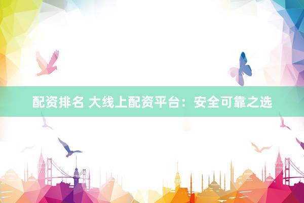 配资排名 大线上配资平台：安全可靠之选