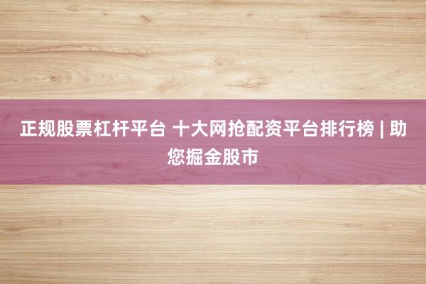 正规股票杠杆平台 十大网抢配资平台排行榜 | 助您掘金股市