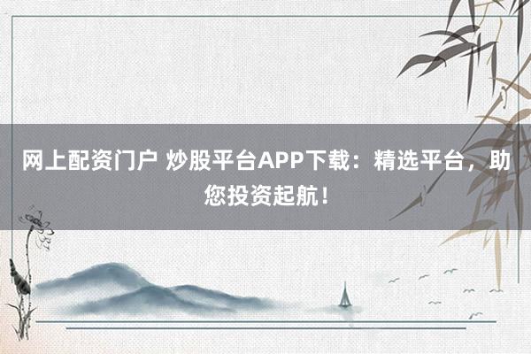 网上配资门户 炒股平台APP下载：精选平台，助您投资起航！