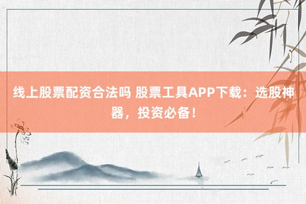 线上股票配资合法吗 股票工具APP下载：选股神器，投资必备！