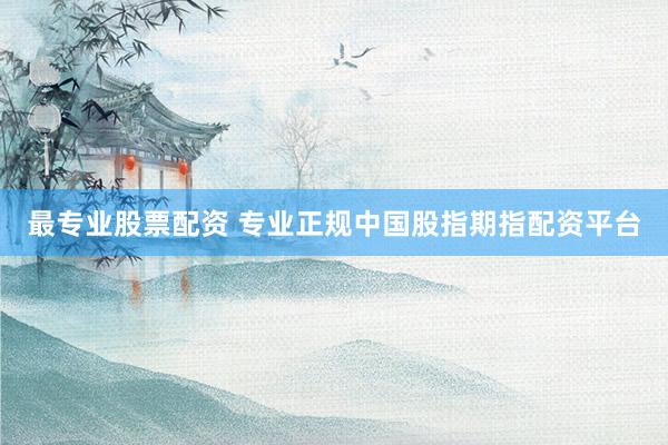 最专业股票配资 专业正规中国股指期指配资平台