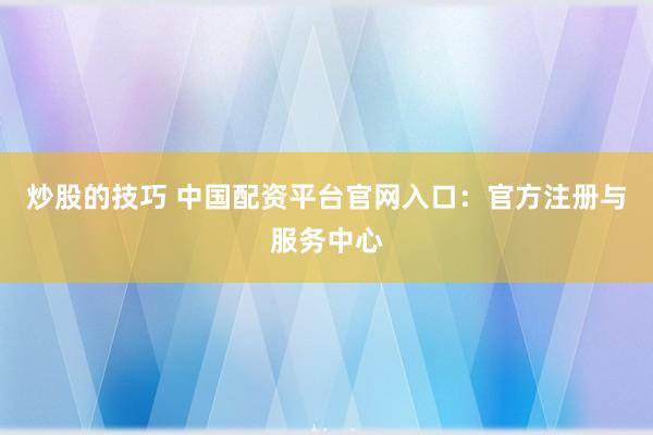 炒股的技巧 中国配资平台官网入口：官方注册与服务中心
