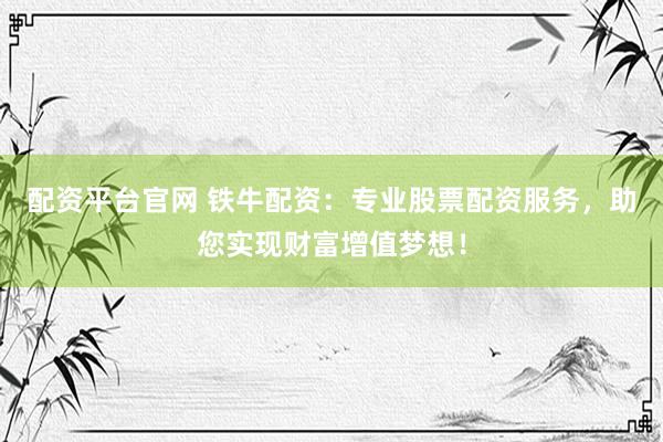 配资平台官网 铁牛配资:专业股票配资服务,助您实现财富增值梦想!