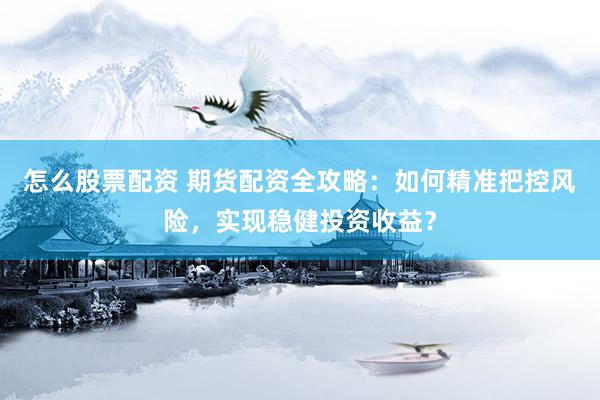 怎么股票配资 期货配资全攻略：如何精准把控风险，实现稳健投资收益？