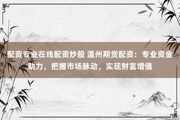 配资专业在线配资炒股 温州期货配资:专业资金助力,把握市场脉动,实现财富增值
