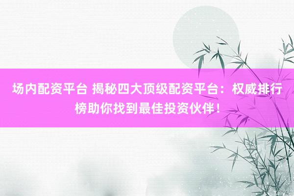 场内配资平台 揭秘四大顶级配资平台：权威排行榜助你找到最佳投资伙伴！