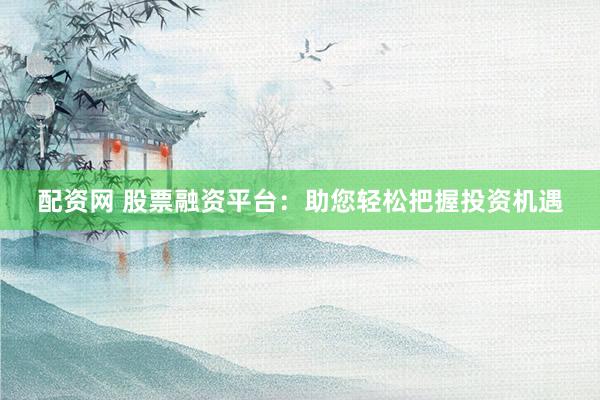 配资网 股票融资平台：助您轻松把握投资机遇
