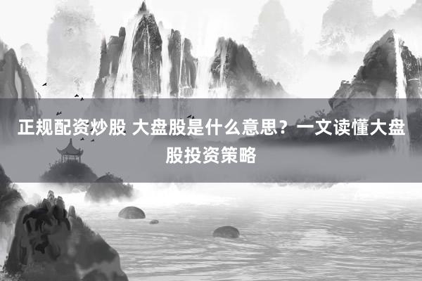正规配资炒股 大盘股是什么意思?一文读懂大盘股投资策略