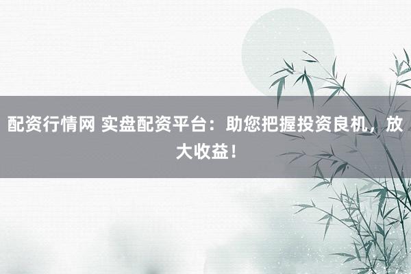 配资行情网 实盘配资平台：助您把握投资良机，放大收益！