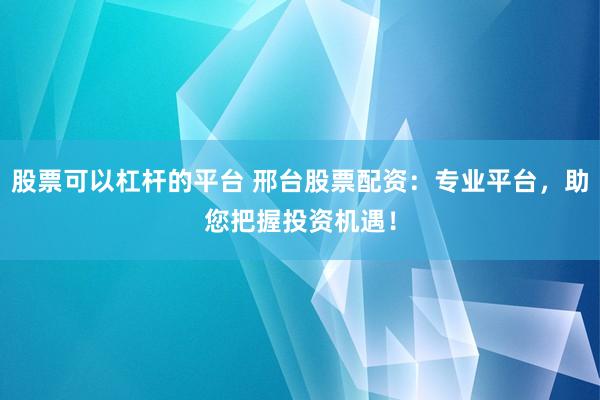 股票可以杠杆的平台 邢台股票配资:专业平台,助您把握投资机遇!