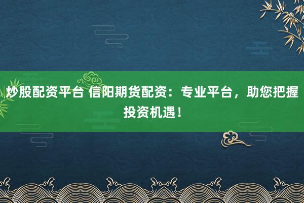 炒股配资平台 信阳期货配资：专业平台，助您把握投资机遇！