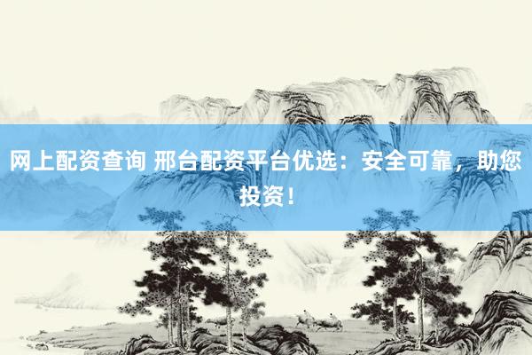 网上配资查询 邢台配资平台优选：安全可靠，助您投资！