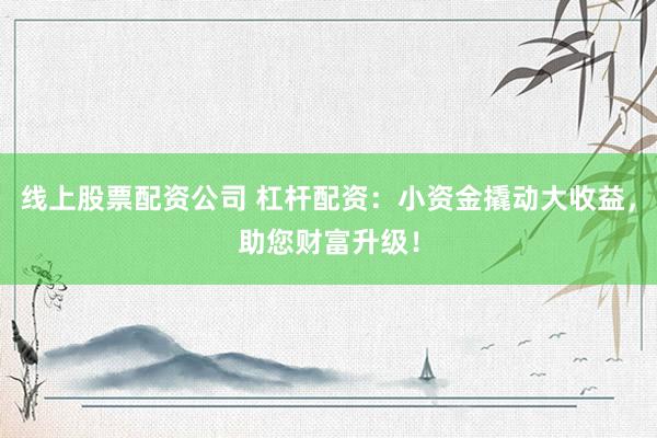 线上股票配资公司 杠杆配资：小资金撬动大收益，助您财富升级！