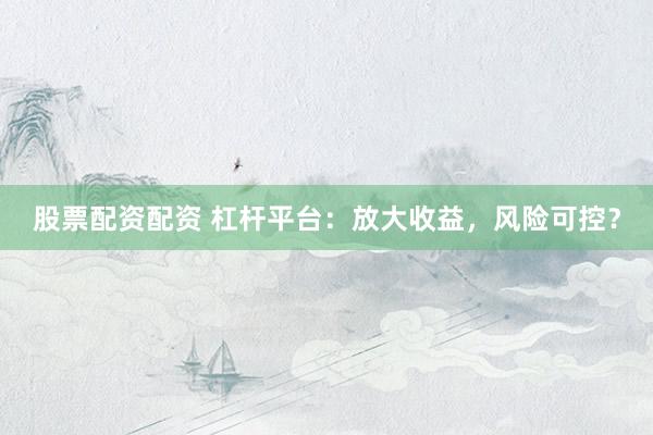 股票配资配资 杠杆平台：放大收益，风险可控？