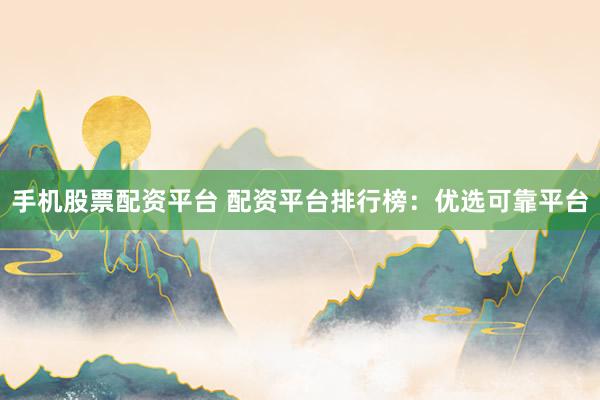 手机股票配资平台 配资平台排行榜：优选可靠平台