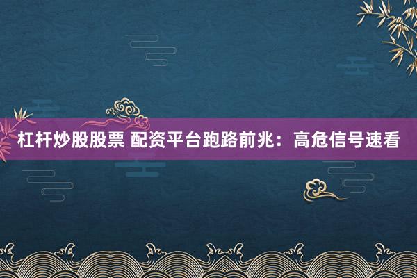 杠杆炒股股票 配资平台跑路前兆:高危信号速看