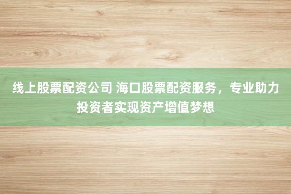 线上股票配资公司 海口股票配资服务，专业助力投资者实现资产增值梦想